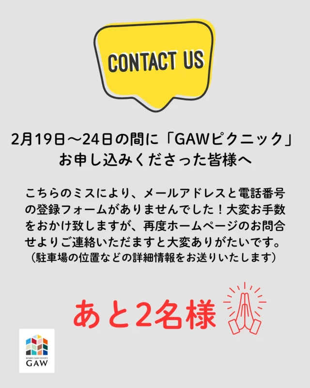 2月19日から24日までに、フォームを使ってGAWピクニックにお申し込みくださった皆様（あと2名様）

大変申し訳ございません！
こちらのミスにより、上記期間のフォームにメールアドレスと電話番号の記載欄が設定してありませんでしたm(_ _)m

大変お手数おかけいたしますが、
公式ホームページの問い合わせより、再度、お名前、メールアドレス、電話番号をご連絡いただケルと幸いです。駐車場案内等を後ほど送らせていただきます！

お心当たりある方、どうぞよろしくお願いいたします！

◎◎◎◎◎◎

GAWは…

都心から電車や車で約2時間半でたどり着く八ヶ岳・原村。GAWは、この大自然の中で体験する“大人のためのボードゲーム空間”です。

▼▼▼▼▼▼▼

公式ホームページは、

https://bgr-gaw.com/

⚫︎ご予約受付中！
※ホームページ内の「料金・ご予約」ページよりお申し込みください。

▲▲▲▲▲▲▲

#gaw 
#educationgames 
#cardgame 
#boardgames
#boardgamer 
#analoggames 
#eurogames 
#resort 
#spie 
#bgg 
#八ヶ岳 
#原村 
#社内研修 
#社員研修 
#ボドゲ 
#ボードゲーム 
#アナログゲーム 
#カードゲーム 
#アナログゲームマスター
#あだちのyeah 
#お知らせ