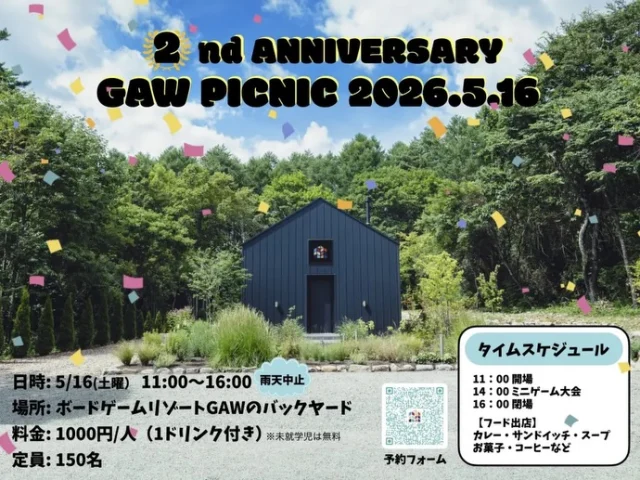2周年記念やります！！

(((o  GAWピクニック o))) 

日時⚫︎2026年5月16日土曜日 ※雨天中止
場所⚫︎BOARD GAME RESORT GAWバックヤード
時間⚫︎Open 11:00/ Close 16:00
料金⚫︎1000円/人（ドリンク付き）　※未就学児無料
定員⚫︎150名

2026年5月でGAWは2周年を迎えます！これを記念して、野外でピクニックイベントを開催します。八ヶ岳近隣のお店にご協力いただき、各種フードを出店していただきます。1ドリンクチケットを会場受付にてお渡しいたします。定員は150名なのでお早めに！

※プロフィール画面に🔗あり！

お待ちしてまーす！！

◎◎◎◎◎◎

GAWは…

都心から電車や車で約2時間半でたどり着く八ヶ岳・原村。GAWは、この大自然の中で体験する“大人のためのボードゲーム空間”です。

▼▼▼▼▼▼▼

公式ホームページは、

https://bgr-gaw.com/

⚫︎ご予約受付中！
※ホームページ内の「料金・ご予約」ページよりお申し込みください。

▲▲▲▲▲▲▲

#gaw 
#cardgame 
#boardgames
#ピグニック